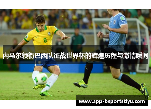 内马尔领衔巴西队征战世界杯的辉煌历程与激情瞬间