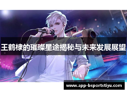 王鹤棣的璀璨星途揭秘与未来发展展望