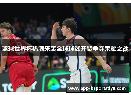 篮球世界杯热潮来袭全球球迷齐聚争夺荣耀之战