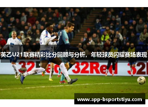 英乙U21联赛精彩比分回顾与分析，年轻球员闪耀赛场表现