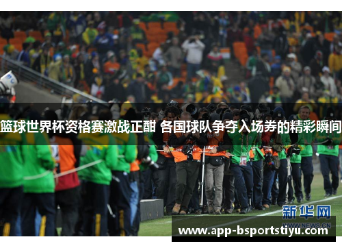 篮球世界杯资格赛激战正酣 各国球队争夺入场券的精彩瞬间