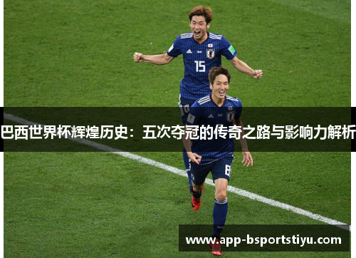巴西世界杯辉煌历史：五次夺冠的传奇之路与影响力解析