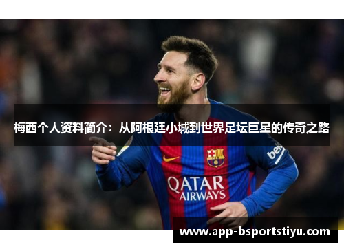 梅西个人资料简介：从阿根廷小城到世界足坛巨星的传奇之路