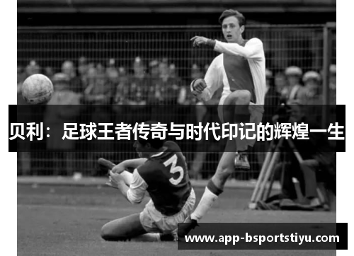 贝利：足球王者传奇与时代印记的辉煌一生