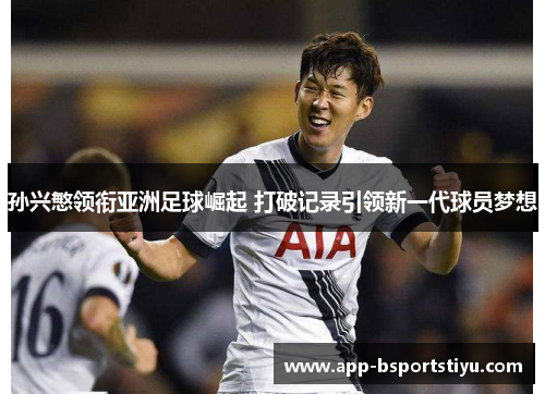 孙兴慜领衔亚洲足球崛起 打破记录引领新一代球员梦想
