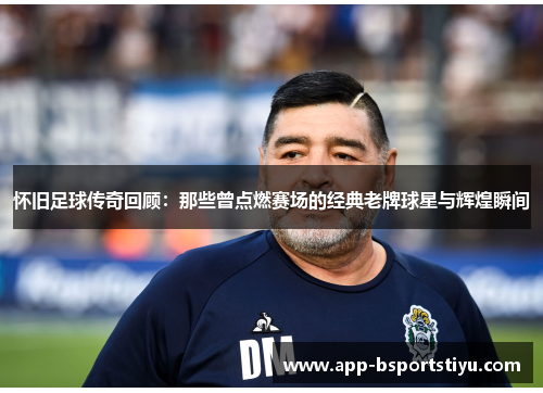 怀旧足球传奇回顾：那些曾点燃赛场的经典老牌球星与辉煌瞬间