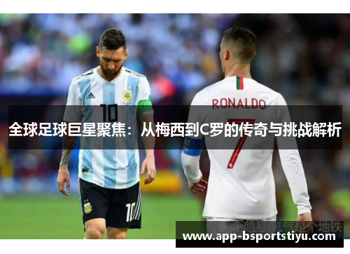 全球足球巨星聚焦：从梅西到C罗的传奇与挑战解析