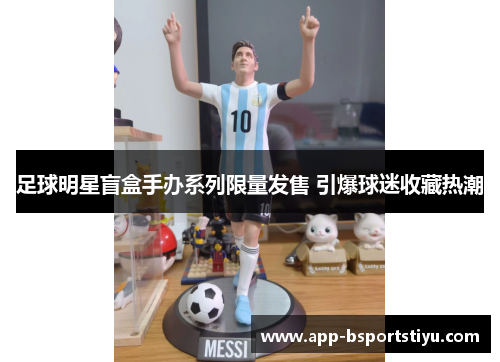 足球明星盲盒手办系列限量发售 引爆球迷收藏热潮