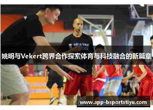 姚明与Vekert跨界合作探索体育与科技融合的新篇章