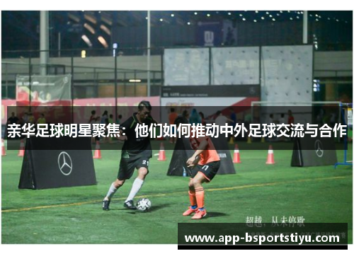亲华足球明星聚焦：他们如何推动中外足球交流与合作