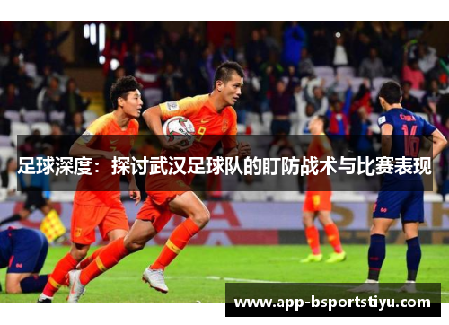 足球深度：探讨武汉足球队的盯防战术与比赛表现