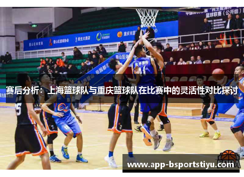 赛后分析：上海篮球队与重庆篮球队在比赛中的灵活性对比探讨