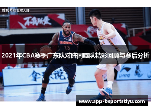 2021年CBA赛季广东队对阵同曦队精彩回顾与赛后分析