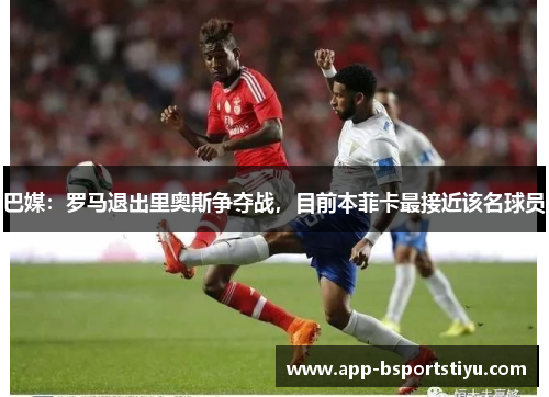 巴媒：罗马退出里奥斯争夺战，目前本菲卡最接近该名球员
