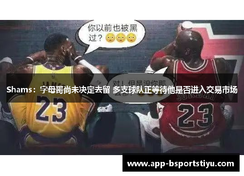 Shams：字母哥尚未决定去留 多支球队正等待他是否进入交易市场