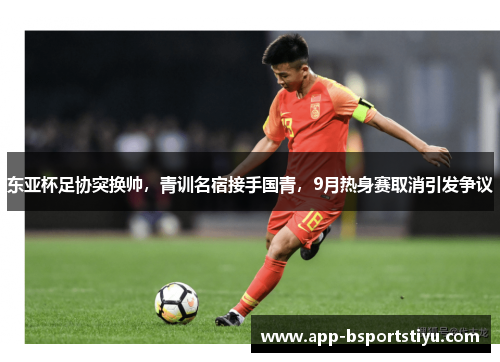 东亚杯足协突换帅，青训名宿接手国青，9月热身赛取消引发争议