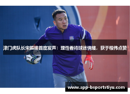 津门虎队长宋振瑜首度发声：理性看待球迷情绪，获于根伟点赞