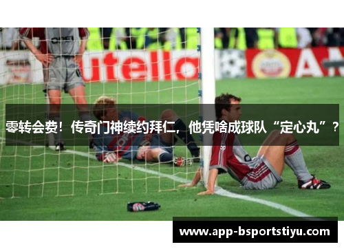 零转会费！传奇门神续约拜仁，他凭啥成球队“定心丸”？